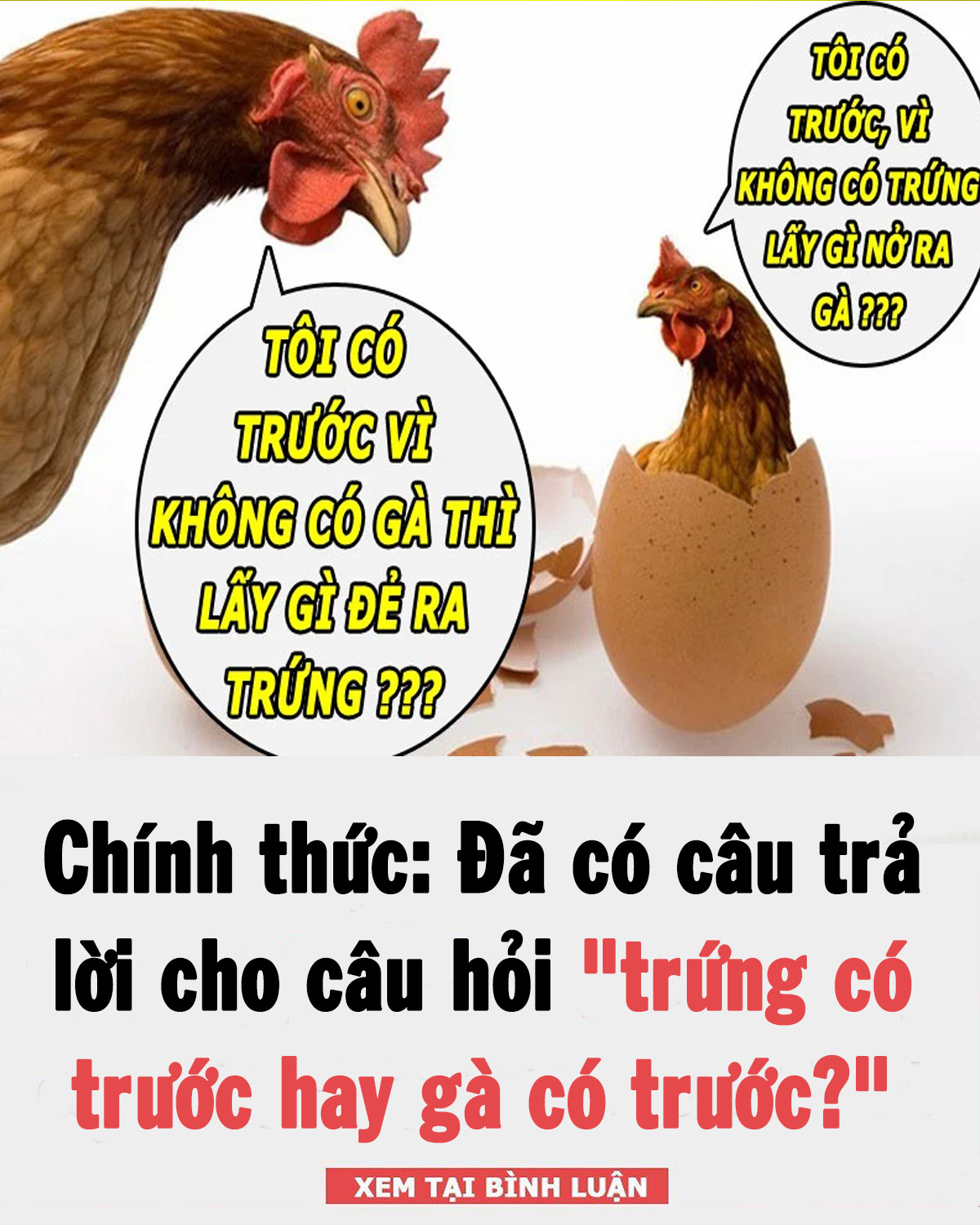 Có thể là hình ảnh về văn bản cho biết 'TÔICÓ TRƯỚC, Vì KHÔNGC có TRỨNG LẤYGÌNỞRA GÀ GÀ??? ??? TÔI có TRƯỚC VÌ KHÔNG có GÀ THÌ LẤY GÌ ĐẺ RA TRỨNG ??? Chính thức: Đã có câu trả lời cho câu hỏi "trứng có trước hay gà có trước?" XEM TẠI BÌNH LUẬN'